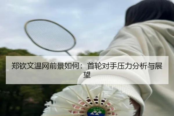 郑钦文温网前景如何：首轮对手压力分析与展望